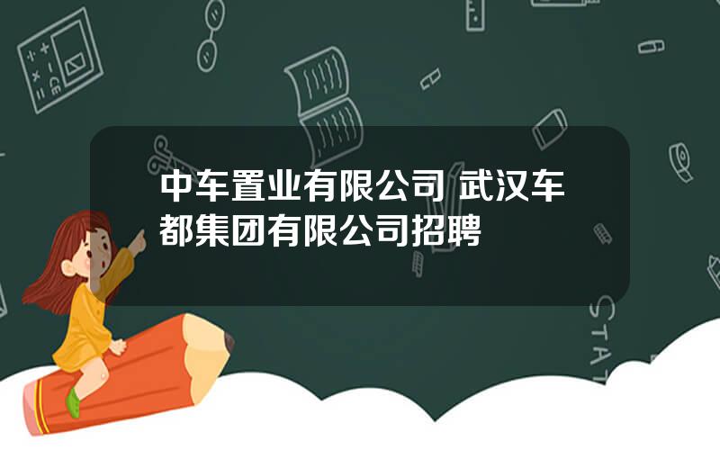 中车置业有限公司 武汉车都集团有限公司招聘